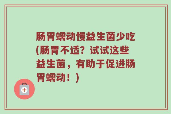 肠胃蠕动慢益生菌少吃(肠胃不适？试试这些益生菌，有助于促进肠胃蠕动！)
