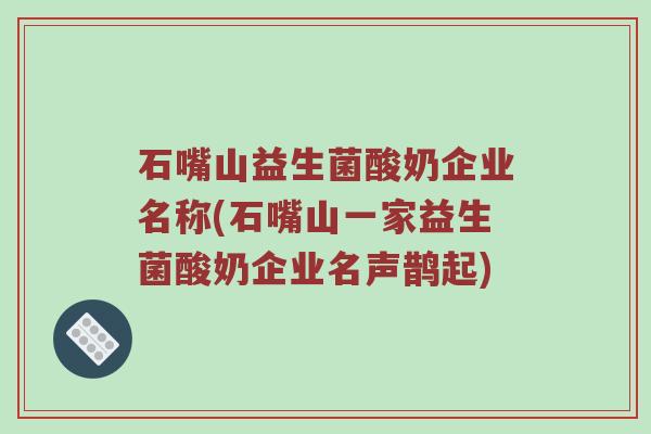 石嘴山益生菌酸奶企业名称(石嘴山一家益生菌酸奶企业名声鹊起)