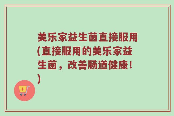 美乐家益生菌直接服用(直接服用的美乐家益生菌,改善肠道健康!) 美乐家益生菌直接服用(直接服用的美乐家益生菌,改善肠道健康!)