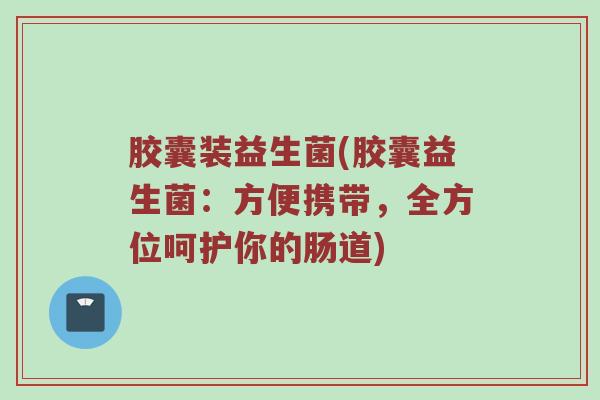胶囊装益生菌(胶囊益生菌：方便携带，全方位呵护你的肠道)