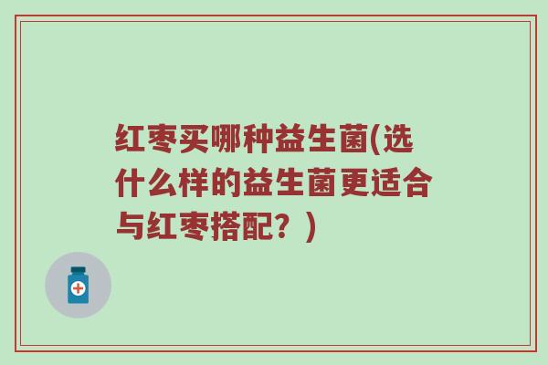 红枣买哪种益生菌(选什么样的益生菌更适合与红枣搭配？)