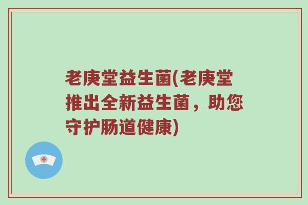 老庚堂益生菌(老庚堂推出全新益生菌，助您守护肠道健康)