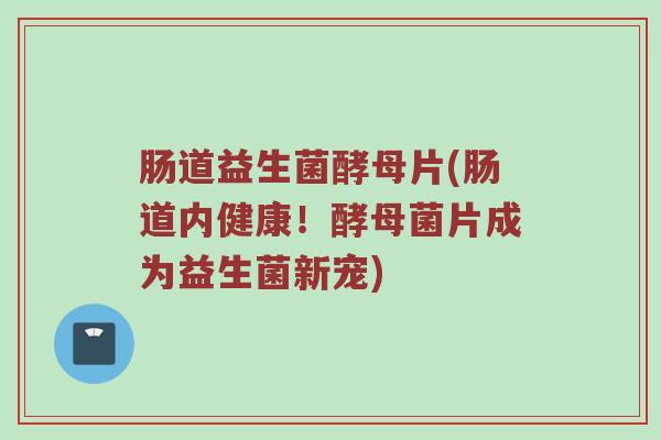 肠道益生菌酵母片(肠道内健康！酵母菌片成为益生菌新宠)