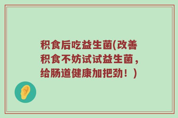 积食后吃益生菌(改善积食不妨试试益生菌，给肠道健康加把劲！)