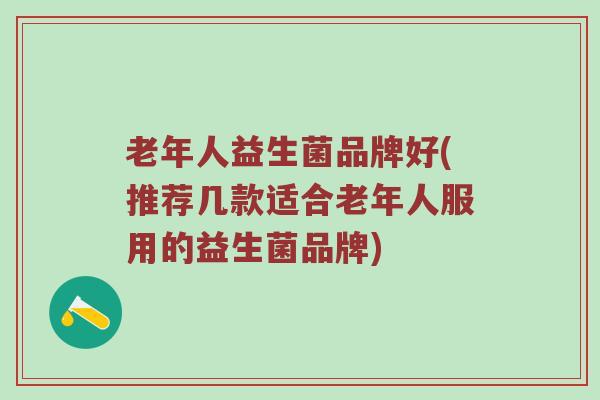 老年人益生菌品牌好(推荐几款适合老年人服用的益生菌品牌)