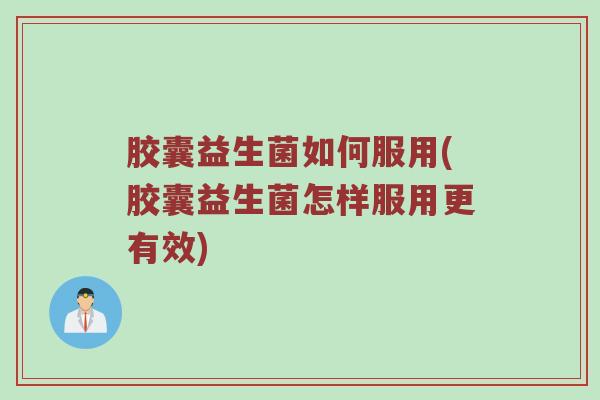 胶囊益生菌如何服用(胶囊益生菌怎样服用更有效)