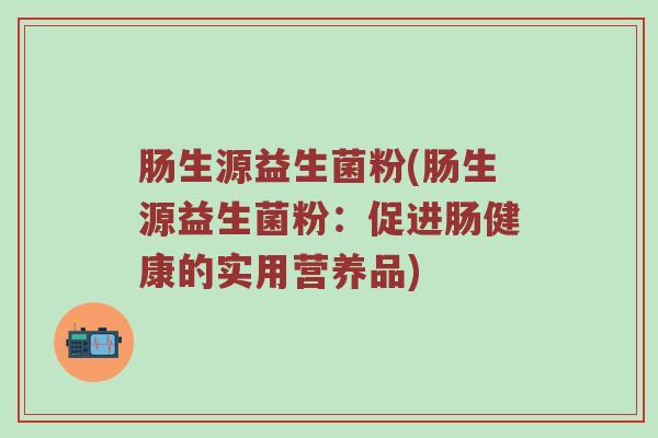 肠生源益生菌粉(肠生源益生菌粉：促进肠健康的实用营养品)