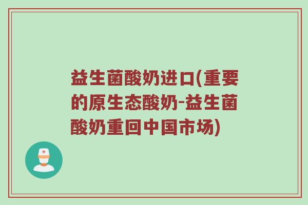 益生菌酸奶进口(重要的原生态酸奶-益生菌酸奶重回中国市场)