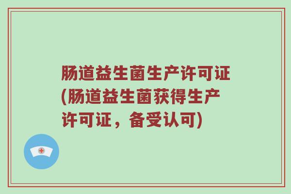 肠道益生菌生产许可证(肠道益生菌获得生产许可证，备受认可)