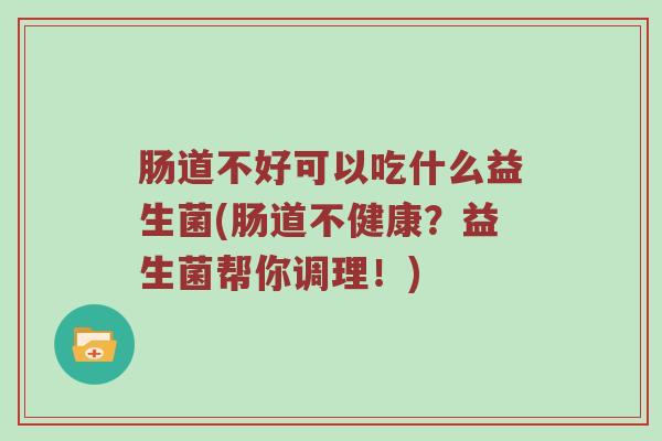 肠道不好可以吃什么益生菌(肠道不健康？益生菌帮你调理！)