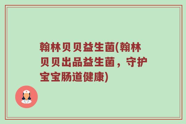 翰林贝贝益生菌(翰林贝贝出品益生菌，守护宝宝肠道健康)