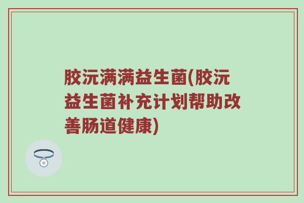 胶沅满满益生菌(胶沅益生菌补充计划帮助改善肠道健康)