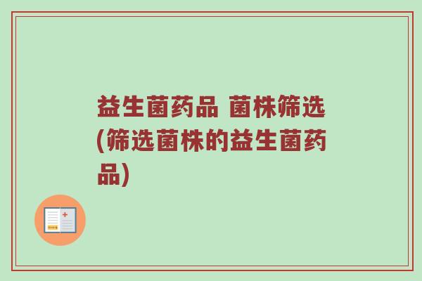 益生菌药品 菌株筛选(筛选菌株的益生菌药品)