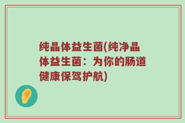 纯晶体益生菌(纯净晶体益生菌：为你的肠道健康保驾护航)
