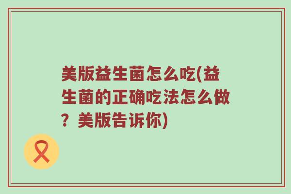 美版益生菌怎么吃(益生菌的正确吃法怎么做？美版告诉你)