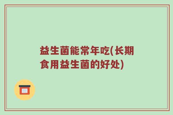 益生菌能常年吃(长期食用益生菌的好处)