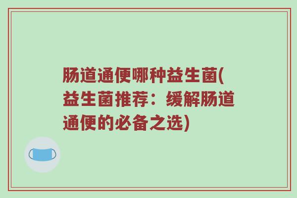 肠道通便哪种益生菌(益生菌推荐：缓解肠道通便的必备之选)