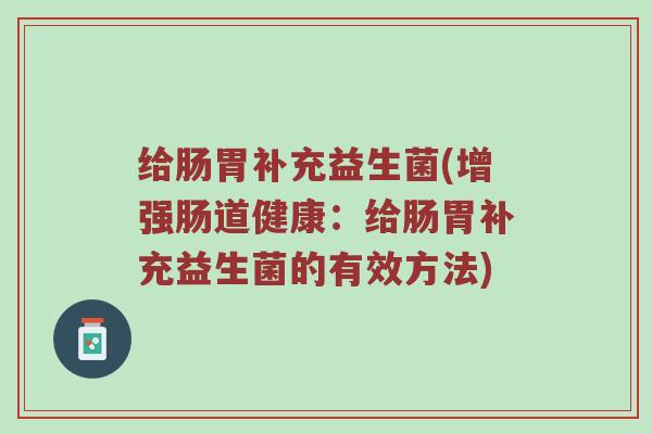 给肠胃补充益生菌(增强肠道健康:给肠胃补充益生菌的有效方法) 给肠胃补充益生菌(增强肠道健康:给肠胃补充益生菌的有效方法)