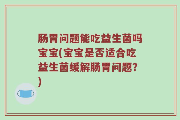 肠胃问题能吃益生菌吗宝宝(宝宝是否适合吃益生菌缓解肠胃问题？)