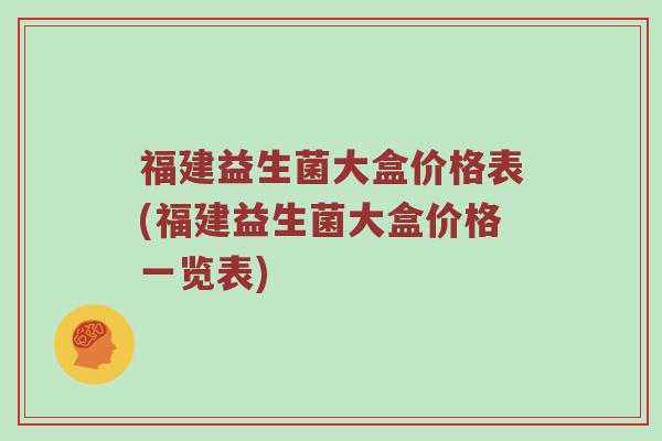 福建益生菌大盒价格表(福建益生菌大盒价格一览表)