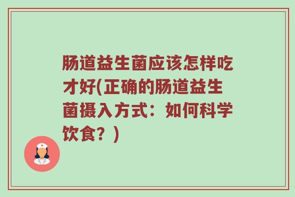 肠道益生菌应该怎样吃才好(正确的肠道益生菌摄入方式：如何科学饮食？)