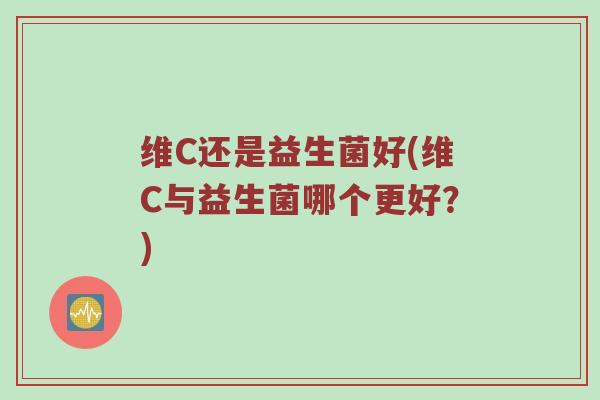 维C还是益生菌好(维C与益生菌哪个更好？)