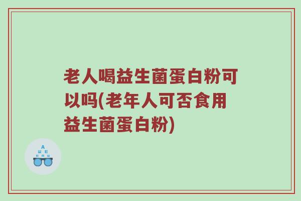 老人喝益生菌蛋白粉可以吗(老年人可否食用益生菌蛋白粉) 老人喝益生菌蛋白粉可以吗(老年人可否食用益生菌蛋白粉)