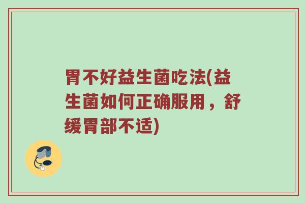 胃不好益生菌吃法(益生菌如何正确服用,舒缓胃部不适) 胃不好益生菌吃法(益生菌如何正确服用,舒缓胃部不适)