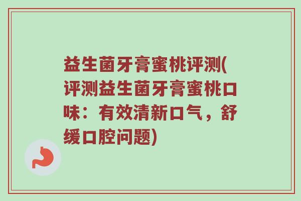 益生菌牙膏蜜桃评测(评测益生菌牙膏蜜桃口味：有效清新口气，舒缓口腔问题)