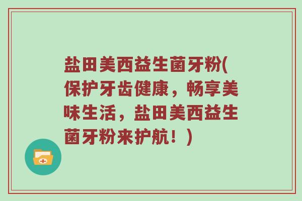 盐田美西益生菌牙粉(保护牙齿健康，畅享美味生活，盐田美西益生菌牙粉来护航！)