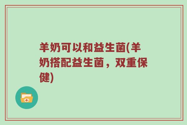 羊奶可以和益生菌(羊奶搭配益生菌，双重保健)