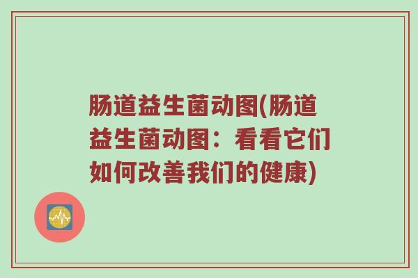 肠道益生菌动图(肠道益生菌动图：看看它们如何改善我们的健康)