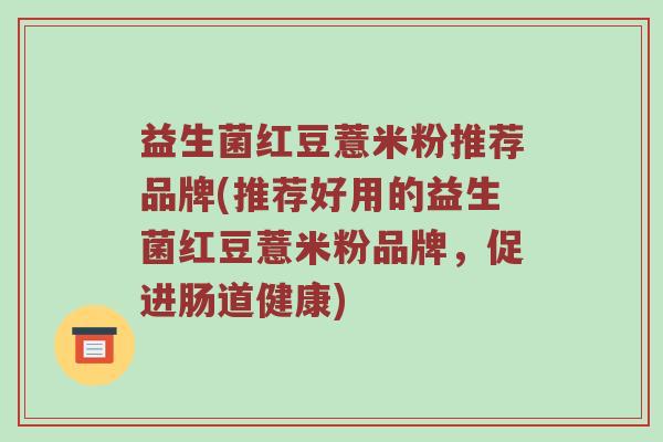 益生菌红豆薏米粉推荐品牌(推荐好用的益生菌红豆薏米粉品牌，促进肠道健康)
