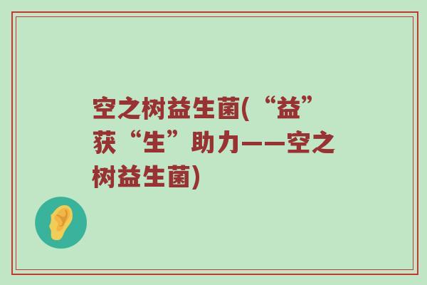 空之树益生菌(“益”获“生”助力——空之树益生菌)