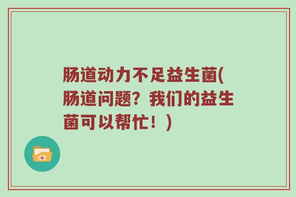 肠道动力不足益生菌(肠道问题？我们的益生菌可以帮忙！)