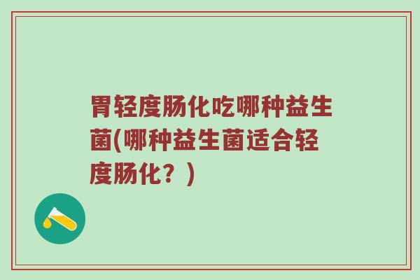 胃轻度肠化吃哪种益生菌(哪种益生菌适合轻度肠化?) 胃轻度肠化吃哪种益生菌(哪种益生菌适合轻度肠化?)