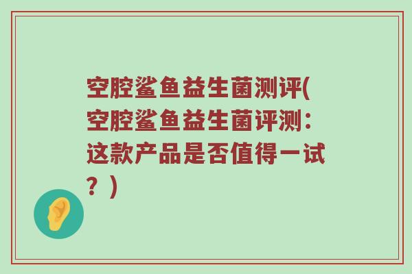 空腔鲨鱼益生菌测评(空腔鲨鱼益生菌评测：这款产品是否值得一试？)