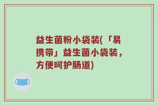 益生菌粉小袋装(「易携带」益生菌小袋装,方便呵护肠道) 益生菌粉小袋装(「易携带」益生菌小袋装,方便呵护肠道)
