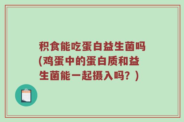 积食能吃蛋白益生菌吗(鸡蛋中的蛋白质和益生菌能一起摄入吗？)