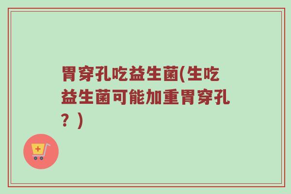 胃穿孔吃益生菌(生吃益生菌可能加重胃穿孔？)