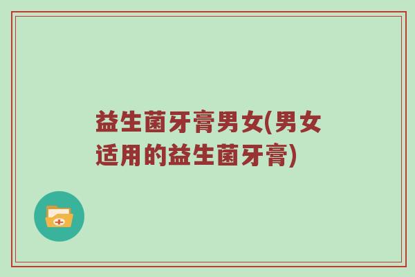 益生菌牙膏男女(男女适用的益生菌牙膏)