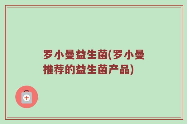 罗小曼益生菌(罗小曼推荐的益生菌产品) 罗小曼益生菌(罗小曼推荐的益生菌产品)