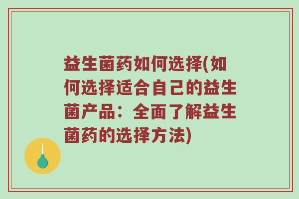 益生菌药如何选择(如何选择适合自己的益生菌产品:全面了解益生菌药的选择方法) 益生菌药如何选择(如何选择适合自己的益生菌产品:全面了解益生菌药的选择方法)
