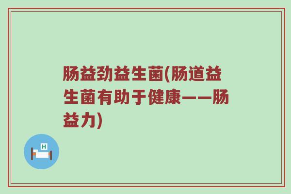 肠益劲益生菌(肠道益生菌有助于健康——肠益力)