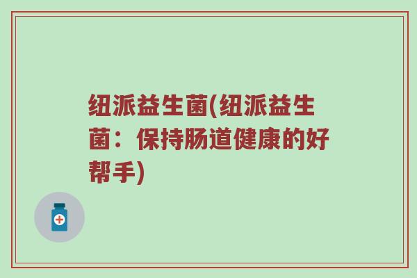 纽派益生菌(纽派益生菌：保持肠道健康的好帮手)