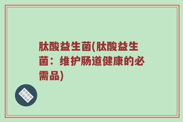 肽酸益生菌(肽酸益生菌：维护肠道健康的必需品)