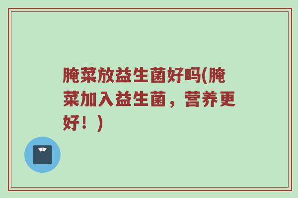 腌菜放益生菌好吗(腌菜加入益生菌，营养更好！)