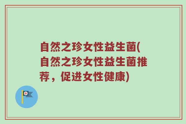 自然之珍女性益生菌(自然之珍女性益生菌推荐，促进女性健康)