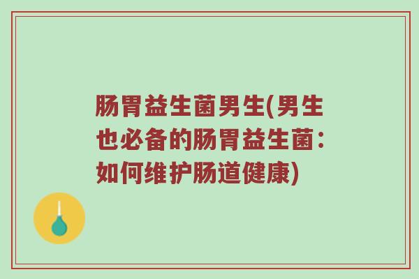 肠胃益生菌男生(男生也必备的肠胃益生菌：如何维护肠道健康)