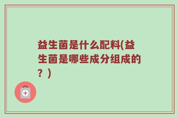 益生菌是什么配料(益生菌是哪些成分组成的？)